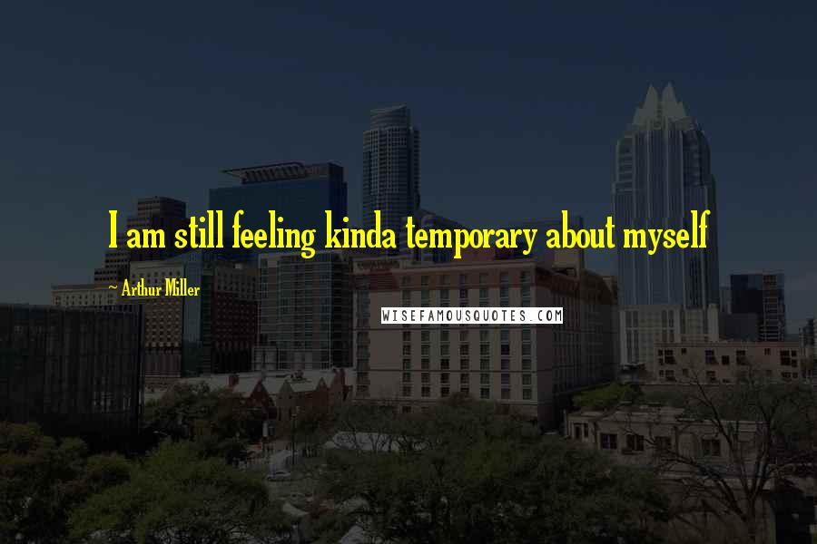 Arthur Miller Quotes: I am still feeling kinda temporary about myself