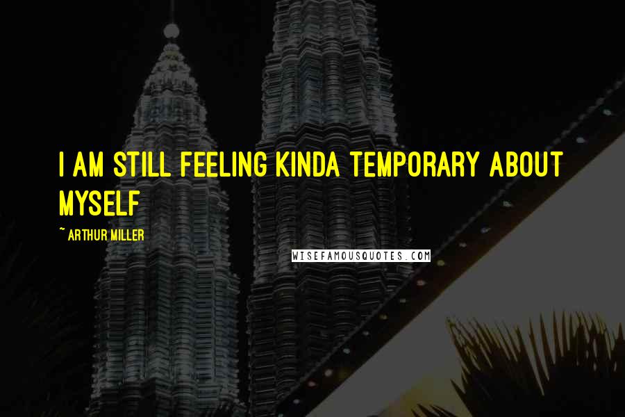 Arthur Miller Quotes: I am still feeling kinda temporary about myself