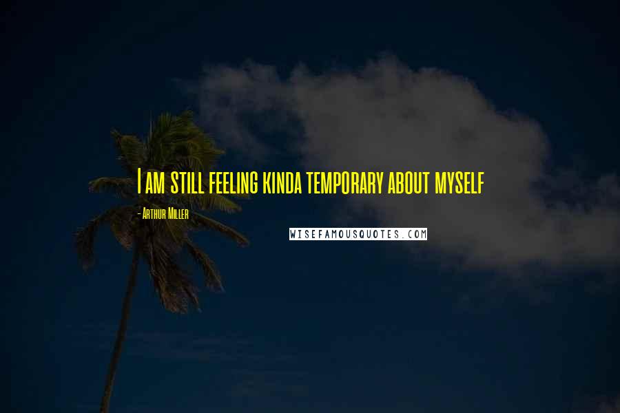 Arthur Miller Quotes: I am still feeling kinda temporary about myself