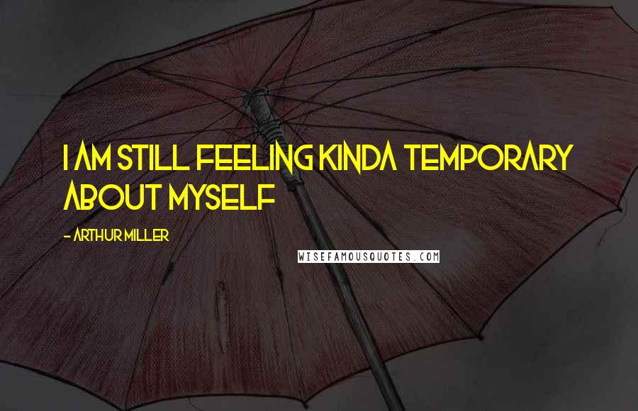 Arthur Miller Quotes: I am still feeling kinda temporary about myself