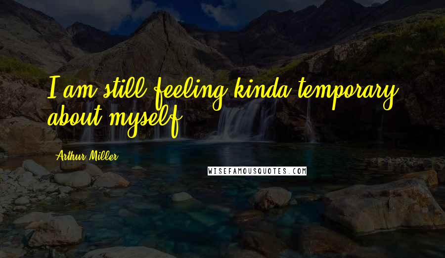 Arthur Miller Quotes: I am still feeling kinda temporary about myself