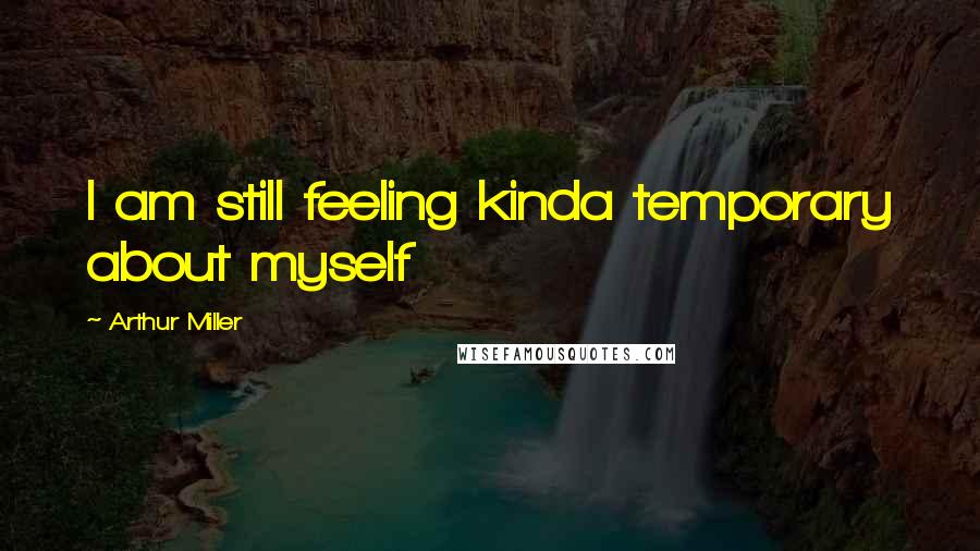 Arthur Miller Quotes: I am still feeling kinda temporary about myself