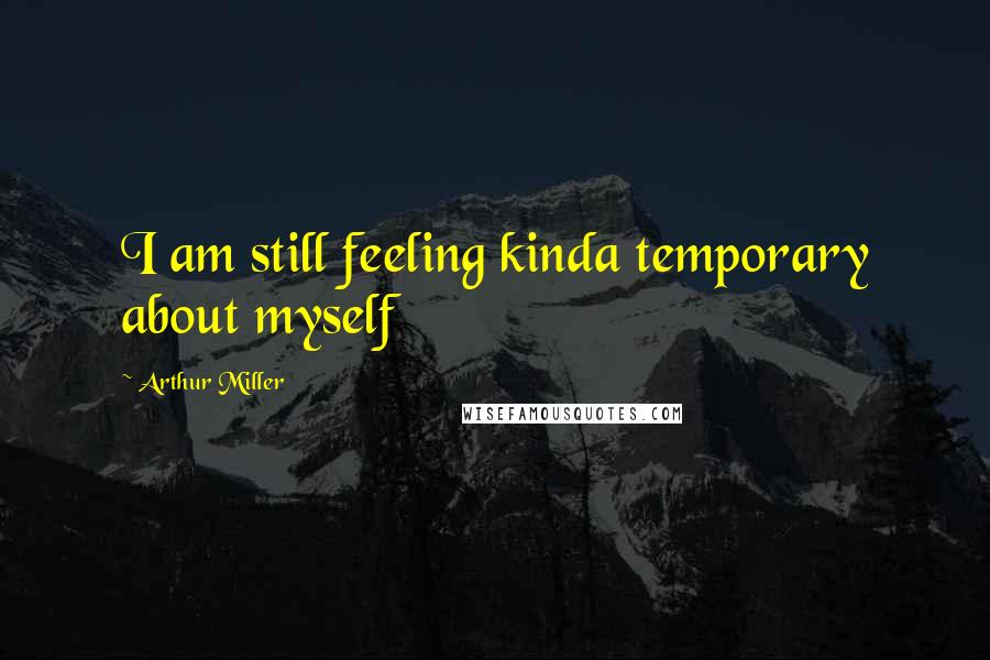 Arthur Miller Quotes: I am still feeling kinda temporary about myself