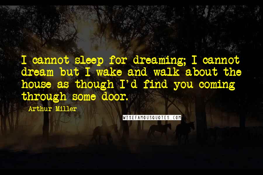 Arthur Miller Quotes: I cannot sleep for dreaming; I cannot dream but I wake and walk about the house as though I'd find you coming through some door.