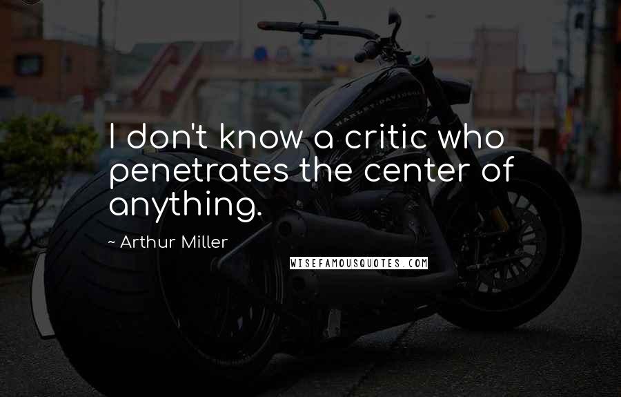 Arthur Miller Quotes: I don't know a critic who penetrates the center of anything.