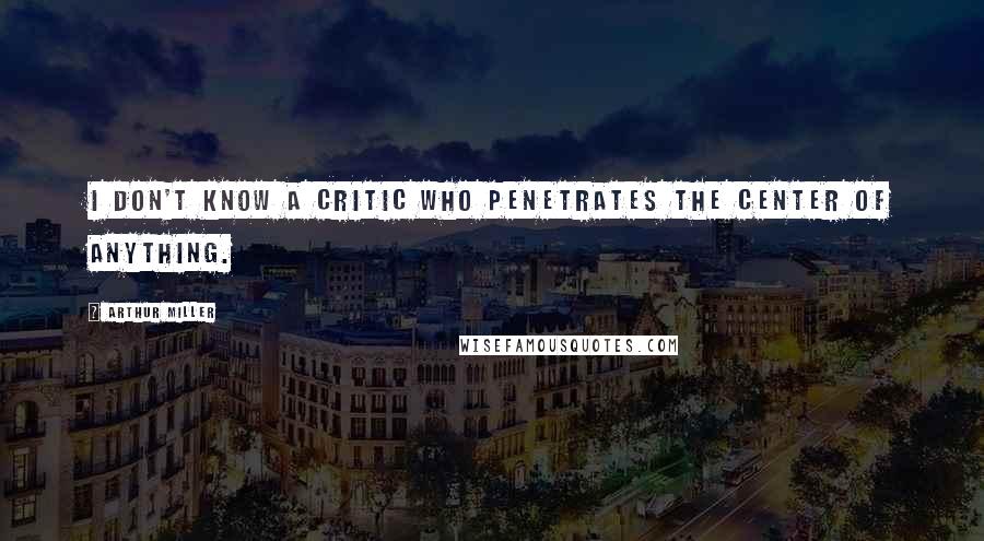 Arthur Miller Quotes: I don't know a critic who penetrates the center of anything.