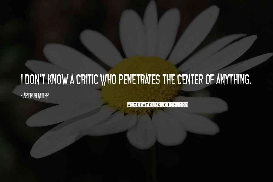 Arthur Miller Quotes: I don't know a critic who penetrates the center of anything.