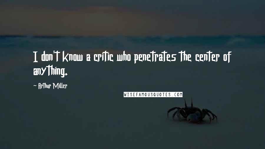 Arthur Miller Quotes: I don't know a critic who penetrates the center of anything.