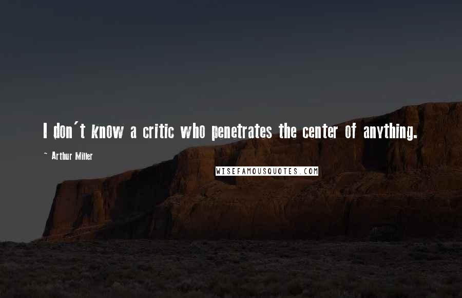 Arthur Miller Quotes: I don't know a critic who penetrates the center of anything.