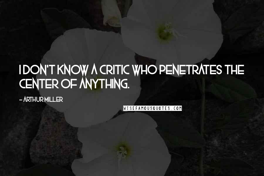 Arthur Miller Quotes: I don't know a critic who penetrates the center of anything.