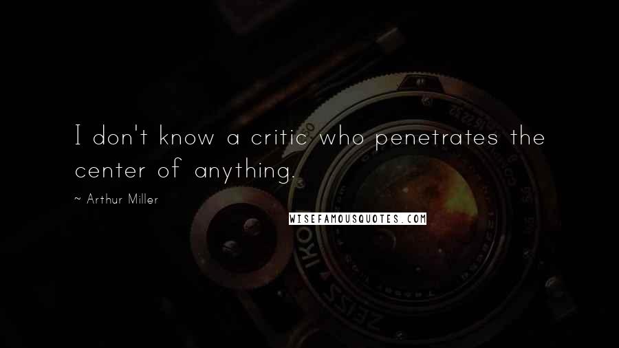 Arthur Miller Quotes: I don't know a critic who penetrates the center of anything.