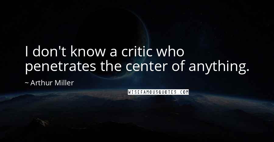 Arthur Miller Quotes: I don't know a critic who penetrates the center of anything.