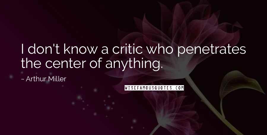 Arthur Miller Quotes: I don't know a critic who penetrates the center of anything.