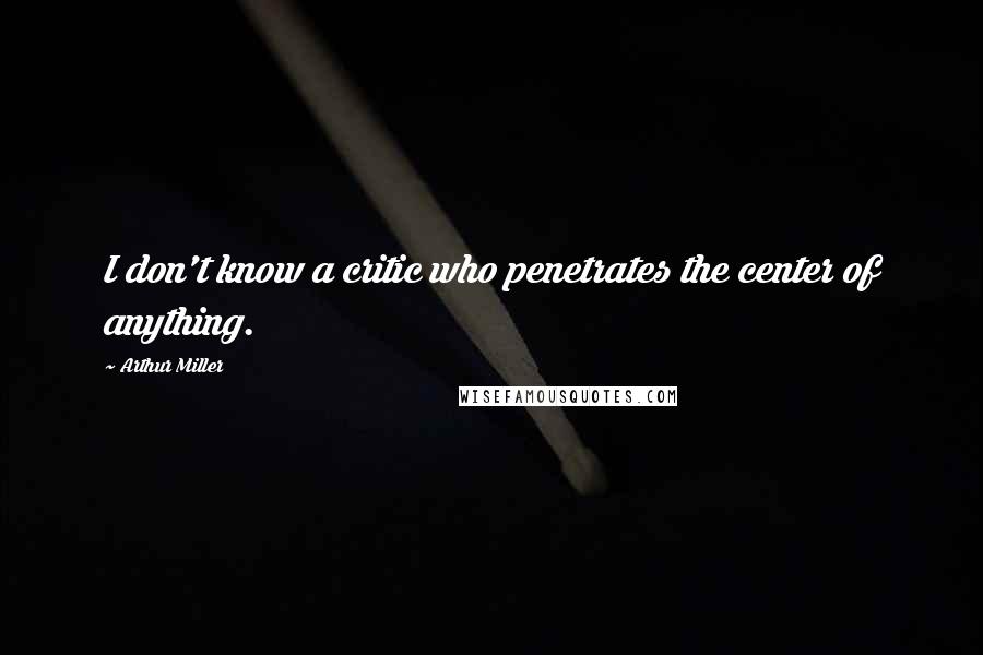 Arthur Miller Quotes: I don't know a critic who penetrates the center of anything.