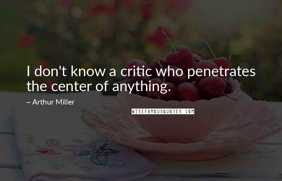 Arthur Miller Quotes: I don't know a critic who penetrates the center of anything.