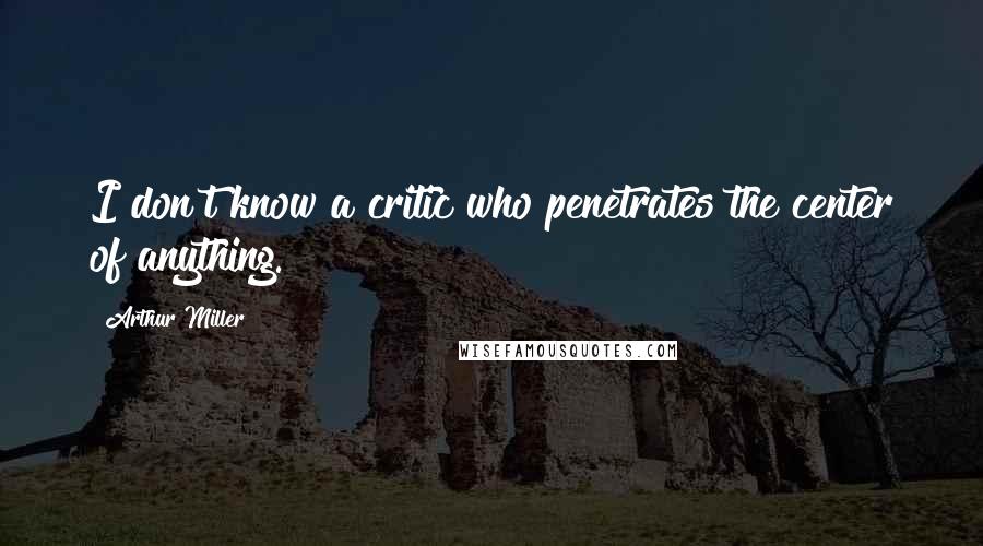 Arthur Miller Quotes: I don't know a critic who penetrates the center of anything.