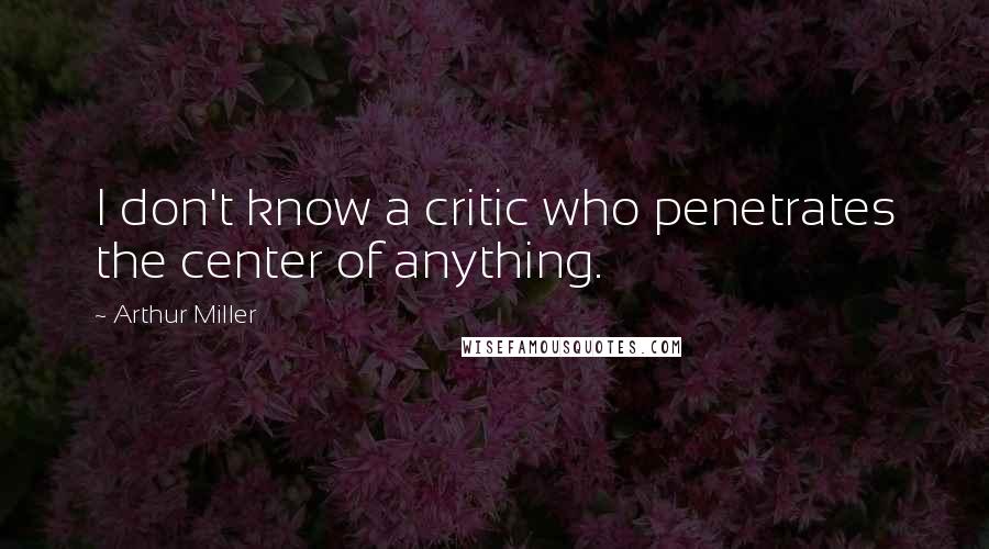 Arthur Miller Quotes: I don't know a critic who penetrates the center of anything.