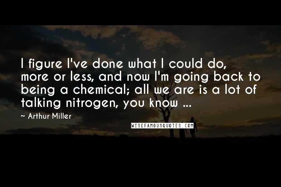 Arthur Miller Quotes: I figure I've done what I could do, more or less, and now I'm going back to being a chemical; all we are is a lot of talking nitrogen, you know ...