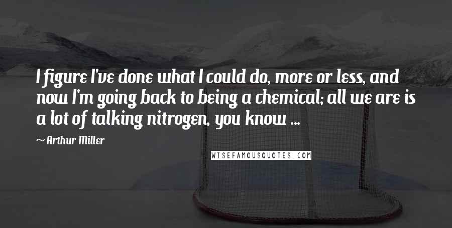 Arthur Miller Quotes: I figure I've done what I could do, more or less, and now I'm going back to being a chemical; all we are is a lot of talking nitrogen, you know ...