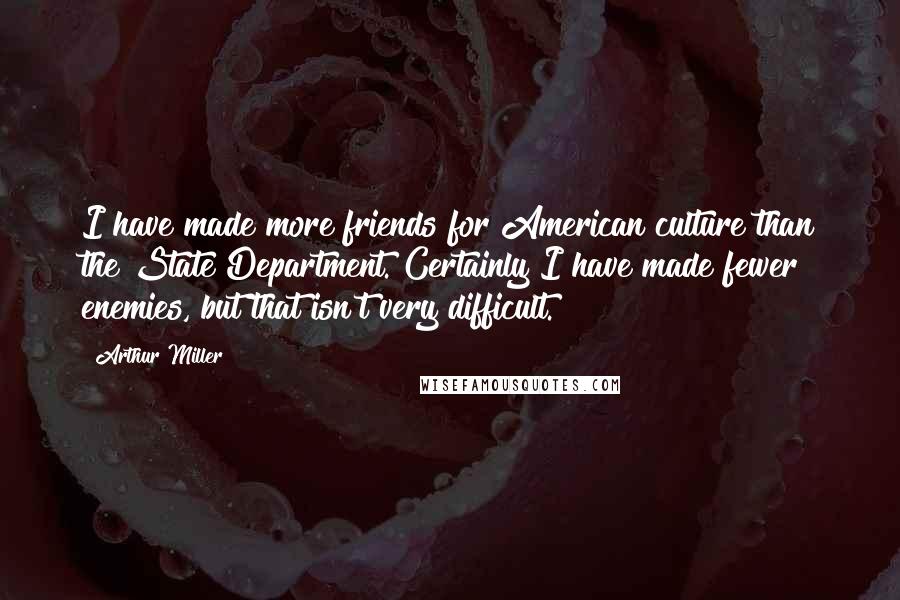 Arthur Miller Quotes: I have made more friends for American culture than the State Department. Certainly I have made fewer enemies, but that isn't very difficult.