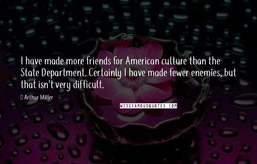 Arthur Miller Quotes: I have made more friends for American culture than the State Department. Certainly I have made fewer enemies, but that isn't very difficult.