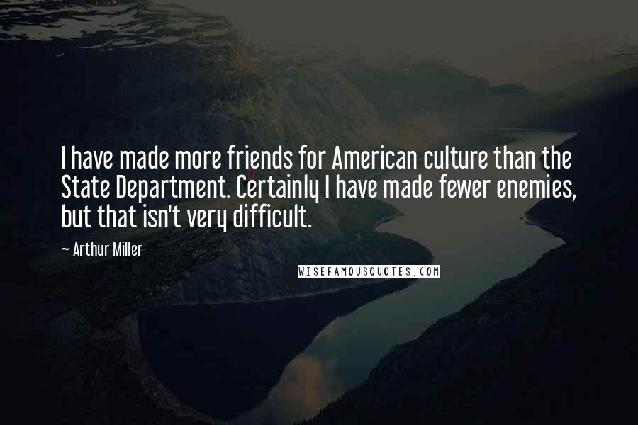 Arthur Miller Quotes: I have made more friends for American culture than the State Department. Certainly I have made fewer enemies, but that isn't very difficult.