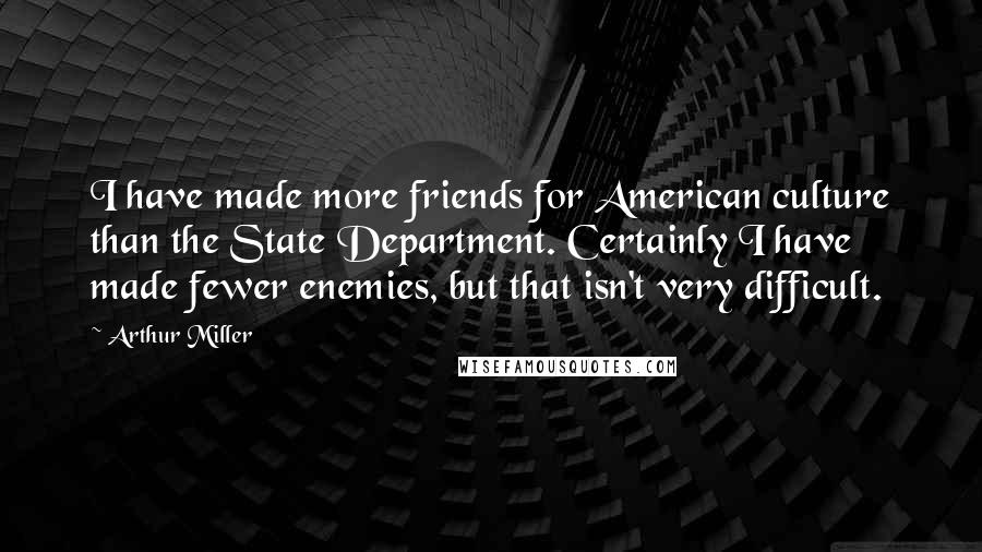 Arthur Miller Quotes: I have made more friends for American culture than the State Department. Certainly I have made fewer enemies, but that isn't very difficult.
