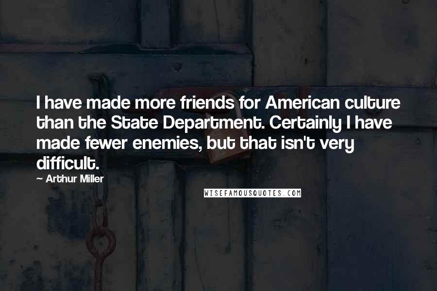 Arthur Miller Quotes: I have made more friends for American culture than the State Department. Certainly I have made fewer enemies, but that isn't very difficult.