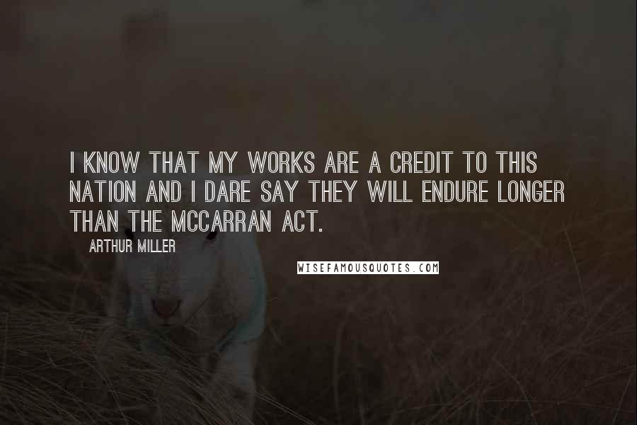 Arthur Miller Quotes: I know that my works are a credit to this nation and I dare say they will endure longer than the McCarran Act.