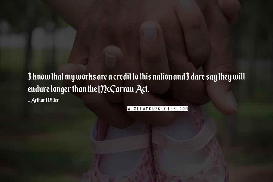 Arthur Miller Quotes: I know that my works are a credit to this nation and I dare say they will endure longer than the McCarran Act.
