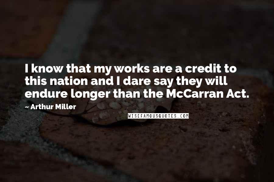 Arthur Miller Quotes: I know that my works are a credit to this nation and I dare say they will endure longer than the McCarran Act.