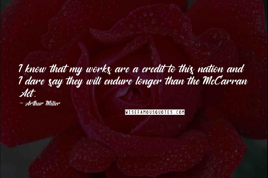 Arthur Miller Quotes: I know that my works are a credit to this nation and I dare say they will endure longer than the McCarran Act.