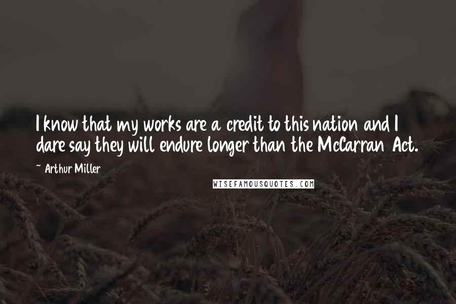 Arthur Miller Quotes: I know that my works are a credit to this nation and I dare say they will endure longer than the McCarran Act.