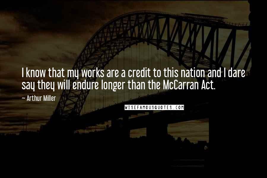 Arthur Miller Quotes: I know that my works are a credit to this nation and I dare say they will endure longer than the McCarran Act.