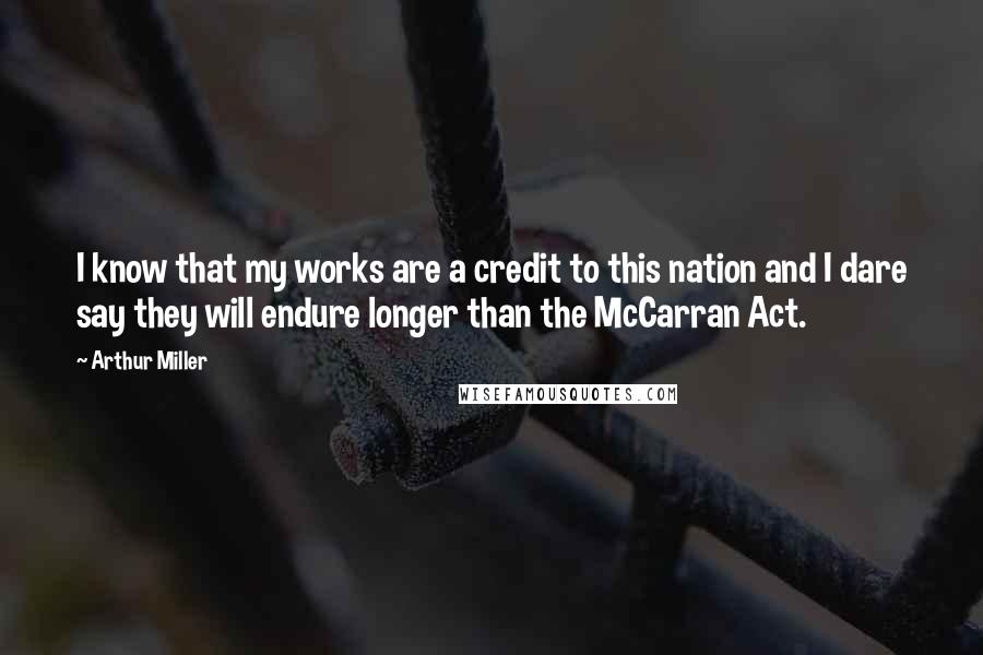 Arthur Miller Quotes: I know that my works are a credit to this nation and I dare say they will endure longer than the McCarran Act.