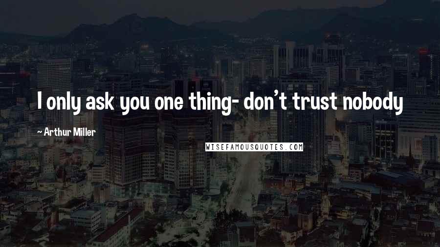 Arthur Miller Quotes: I only ask you one thing- don't trust nobody