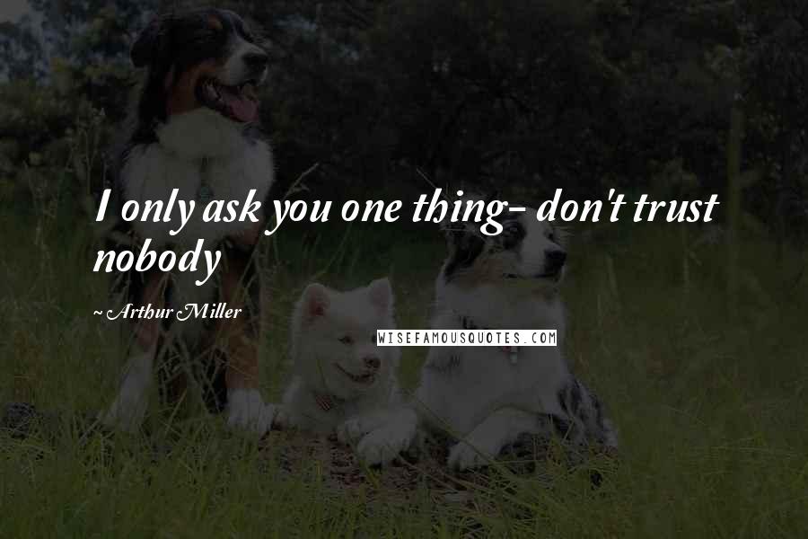 Arthur Miller Quotes: I only ask you one thing- don't trust nobody