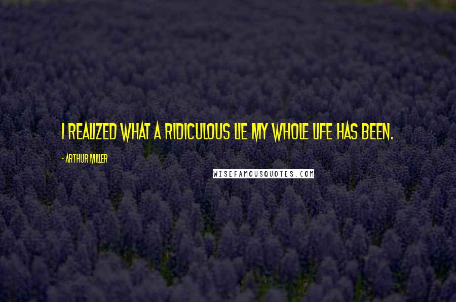Arthur Miller Quotes: I realized what a ridiculous lie my whole life has been.