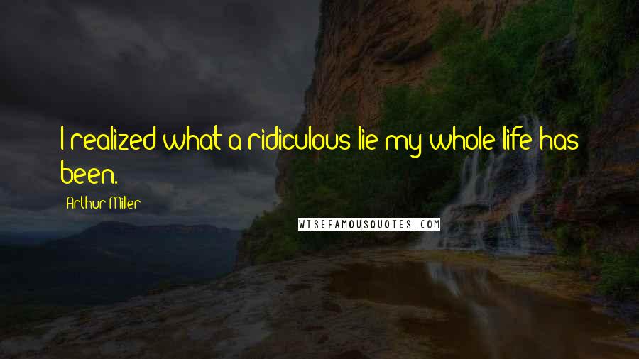 Arthur Miller Quotes: I realized what a ridiculous lie my whole life has been.