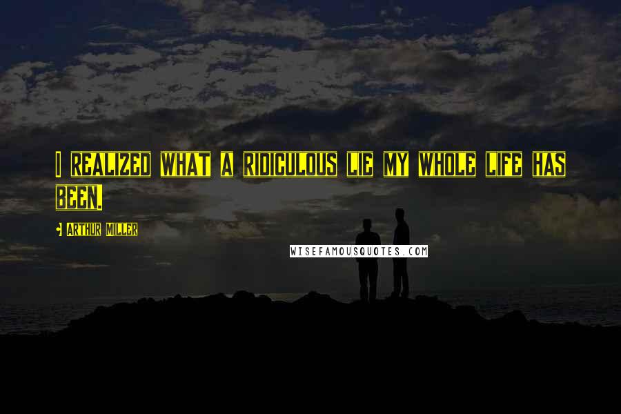 Arthur Miller Quotes: I realized what a ridiculous lie my whole life has been.