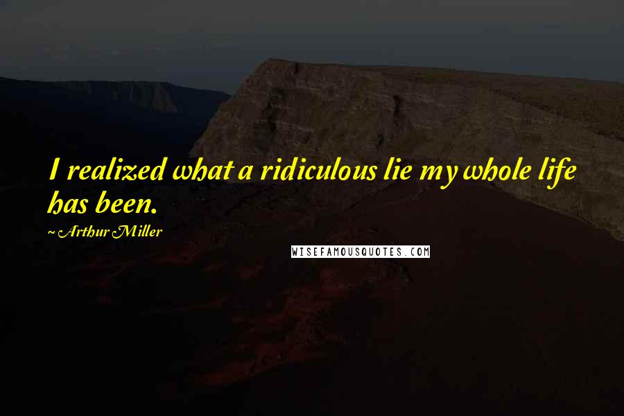 Arthur Miller Quotes: I realized what a ridiculous lie my whole life has been.