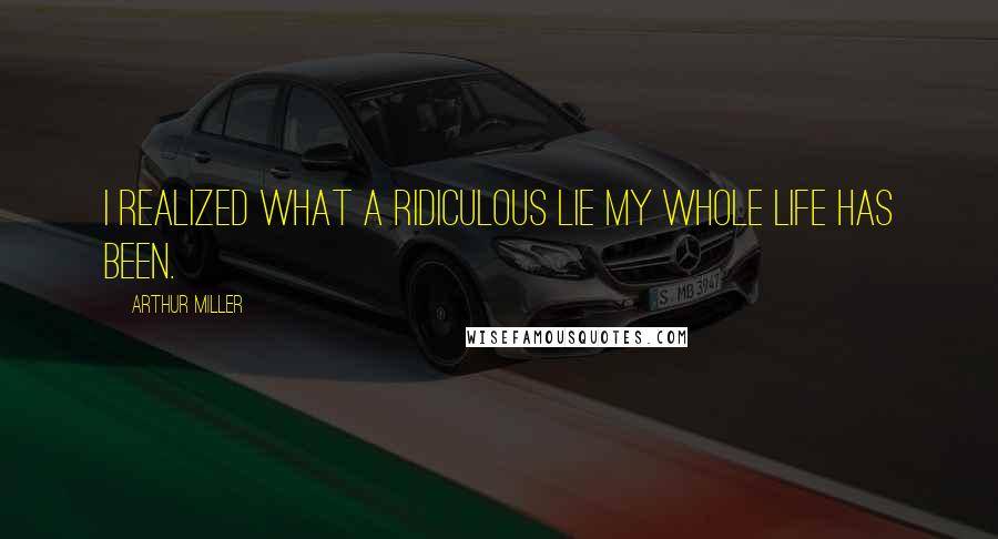 Arthur Miller Quotes: I realized what a ridiculous lie my whole life has been.