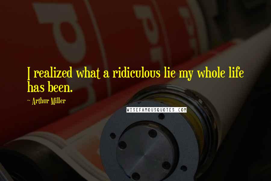 Arthur Miller Quotes: I realized what a ridiculous lie my whole life has been.