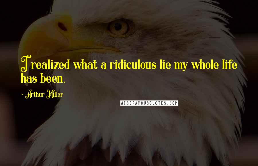 Arthur Miller Quotes: I realized what a ridiculous lie my whole life has been.