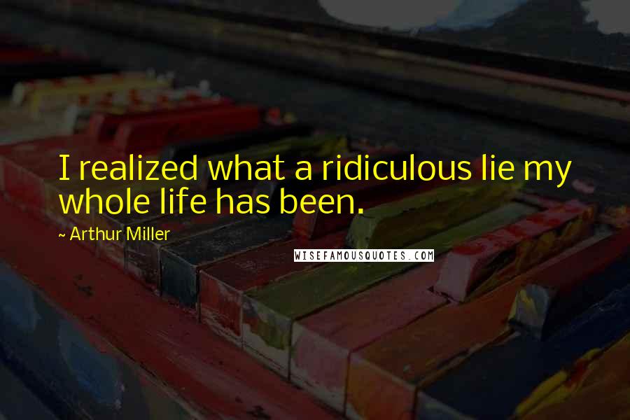 Arthur Miller Quotes: I realized what a ridiculous lie my whole life has been.