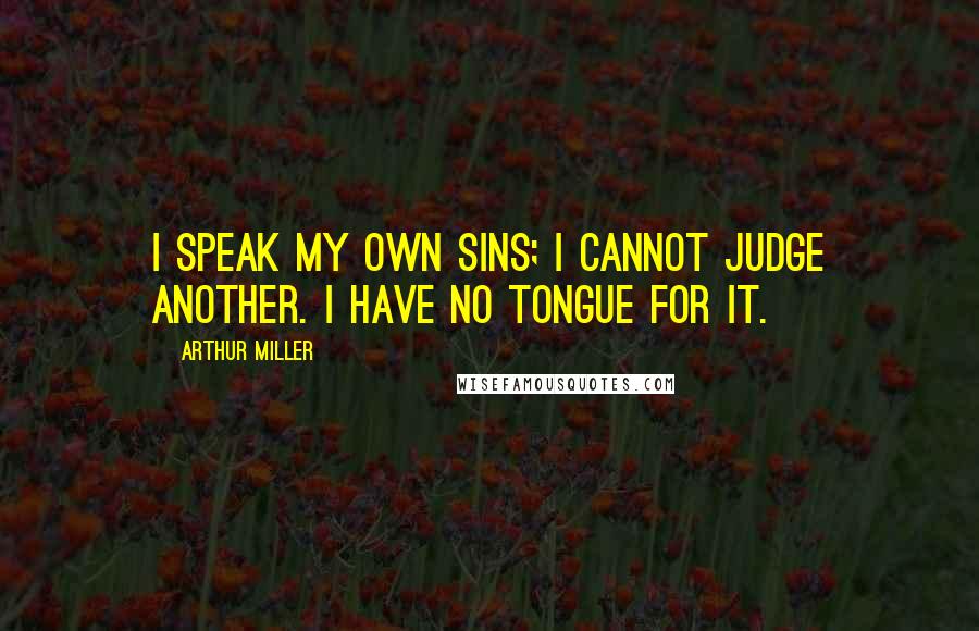 Arthur Miller Quotes: I speak my own sins; I cannot judge another. I have no tongue for it.