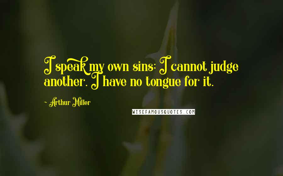 Arthur Miller Quotes: I speak my own sins; I cannot judge another. I have no tongue for it.