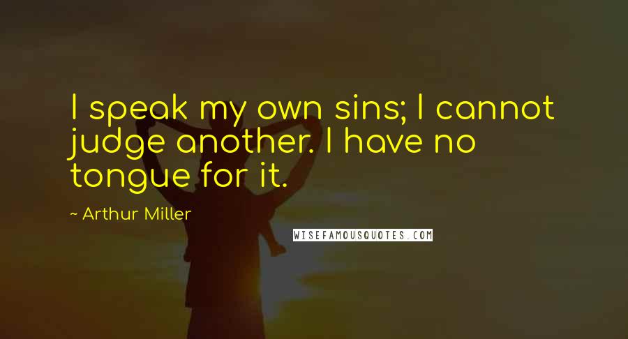 Arthur Miller Quotes: I speak my own sins; I cannot judge another. I have no tongue for it.