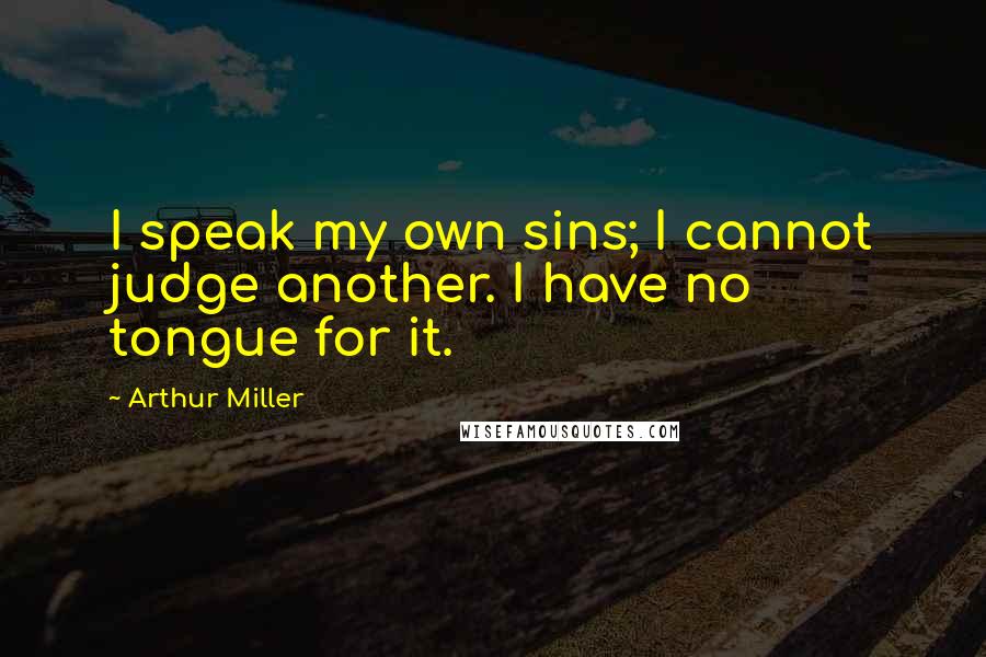Arthur Miller Quotes: I speak my own sins; I cannot judge another. I have no tongue for it.