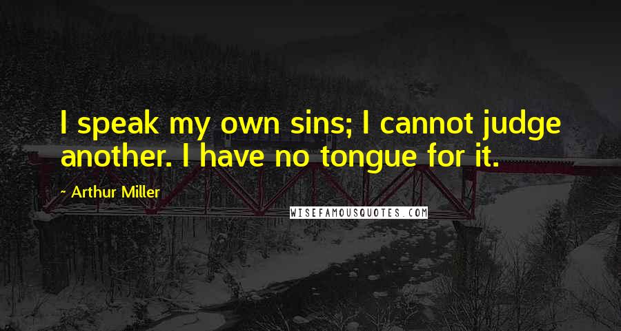 Arthur Miller Quotes: I speak my own sins; I cannot judge another. I have no tongue for it.